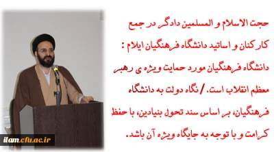 حجت الاسلام و المسلمین دادگر در جمع کارکنان و اساتید دانشگاه فرهنگیان ایلام: 
دانشگاه فرهنگیان مورد حمایت ویژه ی  رهبر معظم انقلاب است./ نگاه دولت به دانشگاه فرهنگیان، بر اساس سند تحول بنیادین، با حفظ کرامت و با توجه به جایگاه ویژه آن باشد.